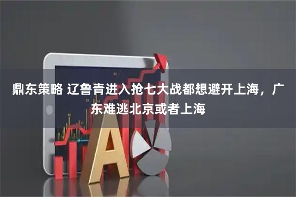 鼎东策略 辽鲁青进入抢七大战都想避开上海，广东难逃北京或者上海