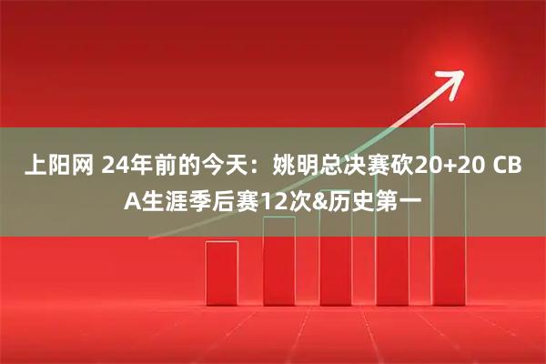 上阳网 24年前的今天：姚明总决赛砍20+20 CBA生涯季后赛12次&历史第一