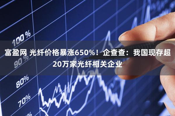 富盈网 光纤价格暴涨650%！企查查：我国现存超20万家光纤相关企业